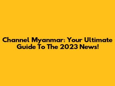 Channel Myanmar: Your Ultimate Guide To The 2023 News!