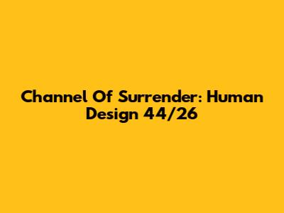 Channel Of Surrender: Human Design 44/26
