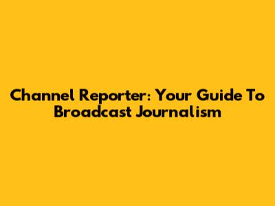Channel Reporter: Your Guide To Broadcast Journalism