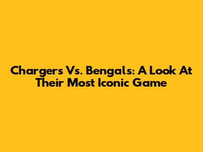 Chargers Vs. Bengals: A Look At Their Most Iconic Game