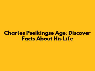 Charles Pseikingse Age: Discover Facts About His Life