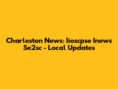 Charleston News: Iioscpse Inews Se2sc - Local Updates