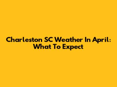 Charleston SC Weather In April: What To Expect