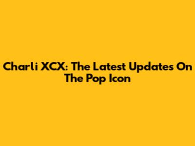 Charli XCX: The Latest Updates On The Pop Icon