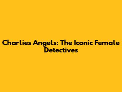 Charlie's Angels: The Iconic Female Detectives