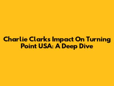 Charlie Clark's Impact On Turning Point USA: A Deep Dive