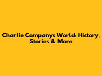 Charlie Company's World: History, Stories & More