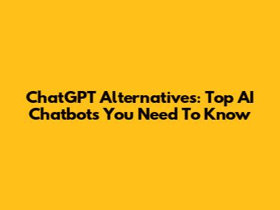 ChatGPT Alternatives: Top AI Chatbots You Need To Know
