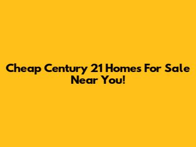 Cheap Century 21 Homes For Sale Near You!