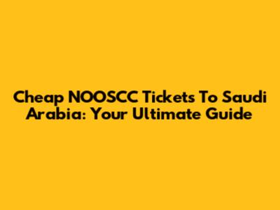 Cheap NOOSCC Tickets To Saudi Arabia: Your Ultimate Guide