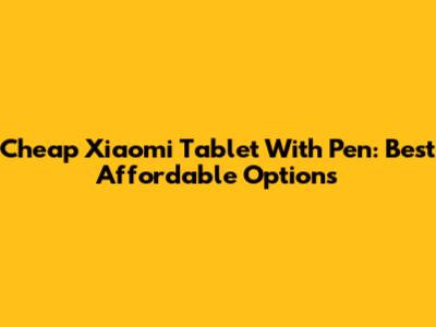 Cheap Xiaomi Tablet With Pen: Best Affordable Options