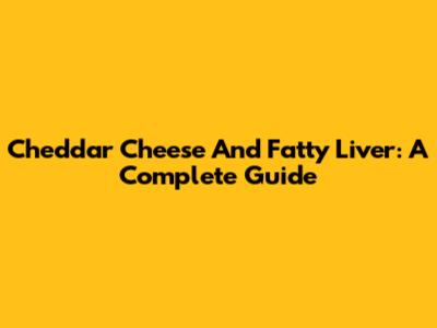 Cheddar Cheese And Fatty Liver: A Complete Guide