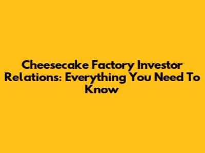 Cheesecake Factory Investor Relations: Everything You Need To Know