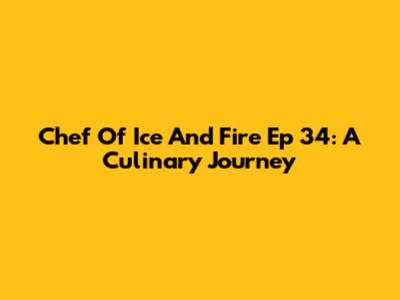 Chef Of Ice And Fire Ep 34: A Culinary Journey