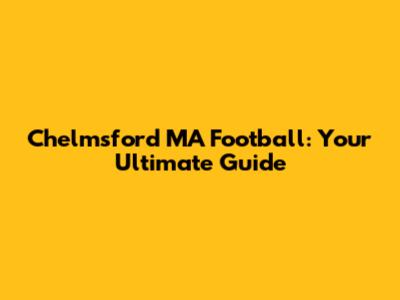 Chelmsford MA Football: Your Ultimate Guide
