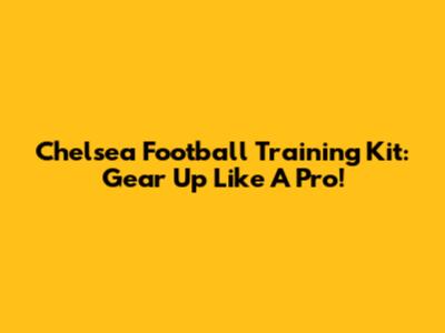 Chelsea Football Training Kit: Gear Up Like A Pro!