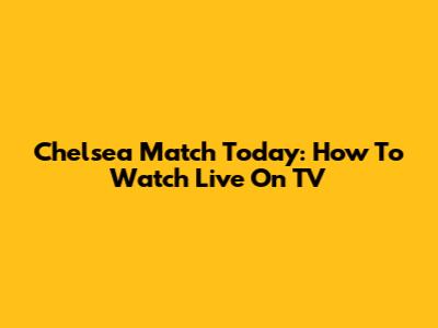 Chelsea Match Today: How To Watch Live On TV