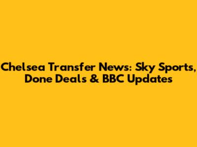 Chelsea Transfer News: Sky Sports, Done Deals & BBC Updates