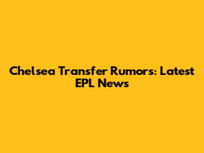 Chelsea Transfer Rumors: Latest EPL News