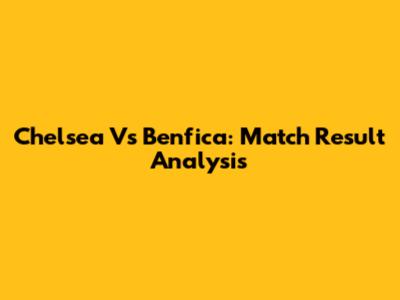 Chelsea Vs Benfica: Match Result Analysis