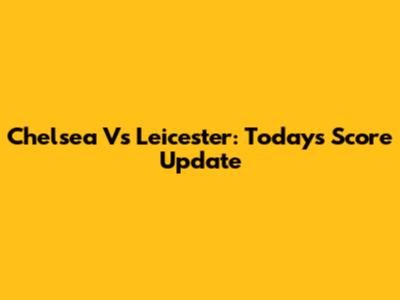 Chelsea Vs Leicester: Today's Score Update