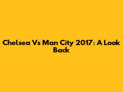 Chelsea Vs Man City 2017: A Look Back