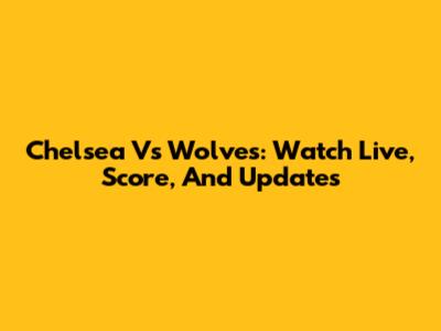 Chelsea Vs Wolves: Watch Live, Score, And Updates