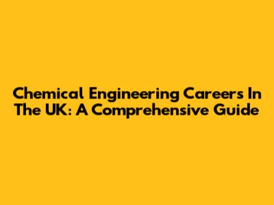 Chemical Engineering Careers In The UK: A Comprehensive Guide