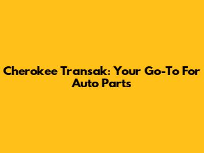 Cherokee Transak: Your Go-To For Auto Parts