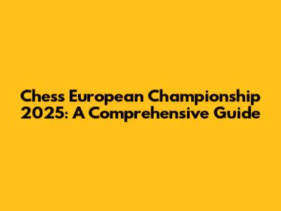 Chess European Championship 2025: A Comprehensive Guide