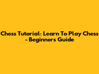 Chess Tutorial: Learn To Play Chess - Beginner's Guide