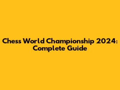 Chess World Championship 2024: Complete Guide