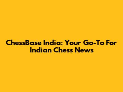 ChessBase India: Your Go-To For Indian Chess News