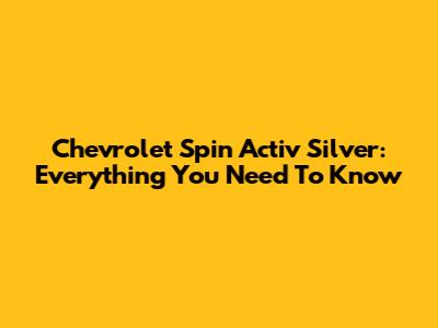 Chevrolet Spin Activ Silver: Everything You Need To Know