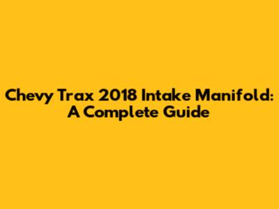 Chevy Trax 2018 Intake Manifold: A Complete Guide