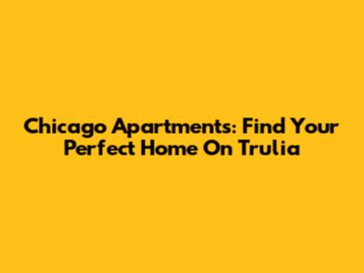 Chicago Apartments: Find Your Perfect Home On Trulia