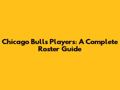 Chicago Bulls Players: A Complete Roster Guide