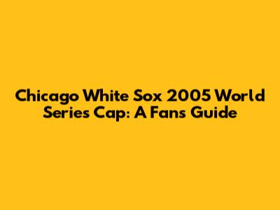 Chicago White Sox 2005 World Series Cap: A Fan's Guide