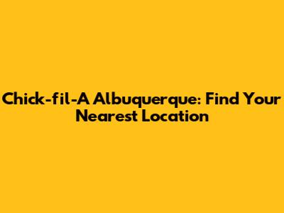 Chick-fil-A Albuquerque: Find Your Nearest Location