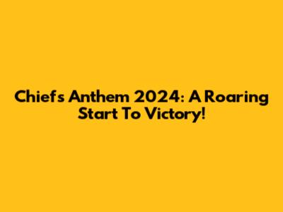 Chiefs Anthem 2024: A Roaring Start To Victory!