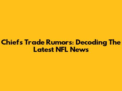 Chiefs Trade Rumors: Decoding The Latest NFL News
