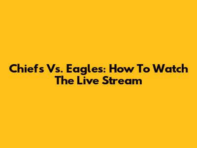 Chiefs Vs. Eagles: How To Watch The Live Stream