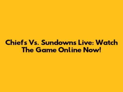 Chiefs Vs. Sundowns Live: Watch The Game Online Now!