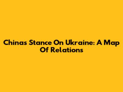 China's Stance On Ukraine: A Map Of Relations