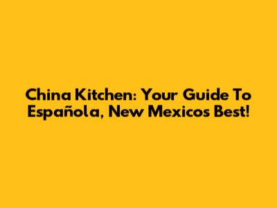 China Kitchen: Your Guide To Española, New Mexico's Best!