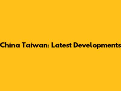 China Taiwan: Latest Developments
