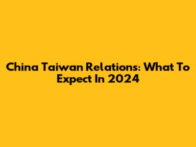 China Taiwan Relations: What To Expect In 2024