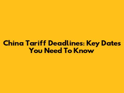China Tariff Deadlines: Key Dates You Need To Know