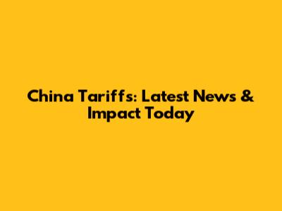 China Tariffs: Latest News & Impact Today