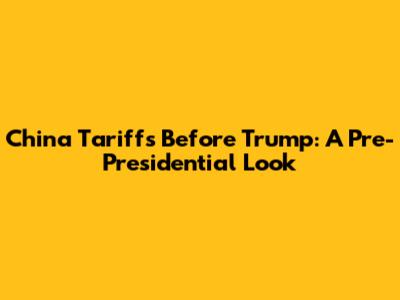 China Tariffs Before Trump: A Pre-Presidential Look